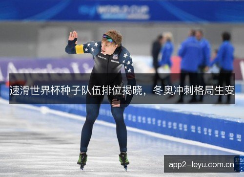 速滑世界杯种子队伍排位揭晓，冬奥冲刺格局生变