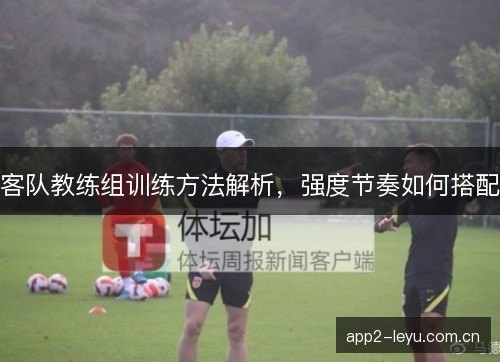 客队教练组训练方法解析，强度节奏如何搭配