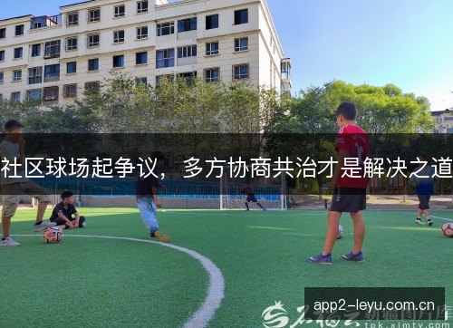 社区球场起争议，多方协商共治才是解决之道
