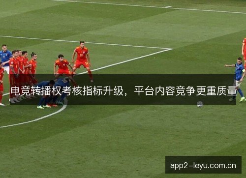 电竞转播权考核指标升级，平台内容竞争更重质量